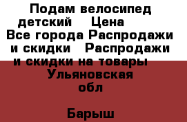 Подам велосипед детский. › Цена ­ 700 - Все города Распродажи и скидки » Распродажи и скидки на товары   . Ульяновская обл.,Барыш г.